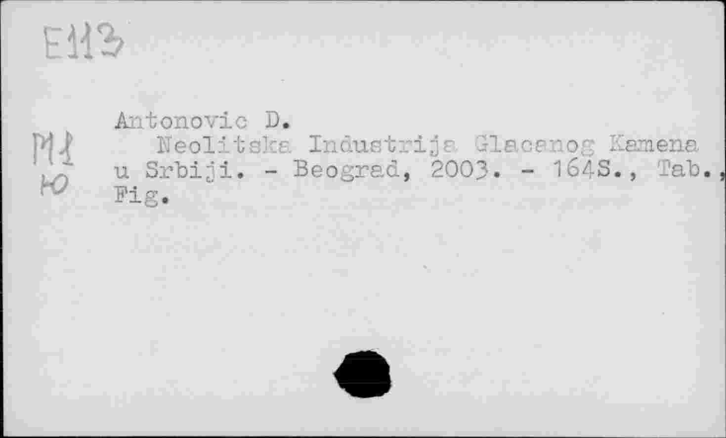 ﻿Eite
PU к>
Antоноvic D.
Neolitska Industries, Glacsnog Kemena u Srbiji. - Beograd, 2003. - 164S., Tab. Fig.